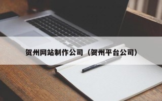 北海贺州网站制作公司（贺州平台公司）